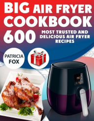 Big Air Fryer Cookbook: 600 Most Trusted and Delicious Air Fryer Recipes. Easy Directions. Nutritional information. (Free Gift Inside) Patricia Fox Au