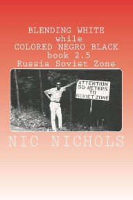 BLENDING WHITE while COLORED NEGRO BLACK book 2.5: Russia Soviet Zone Nic Nichols Author