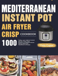 Mediterranean Instant Pot Air Fryer Crisp Cookbook for Beginners: 1000 Tasty, Low-Calorie Instant Pot Air Fryer Crisp Recipes on Mediterranean Diet to