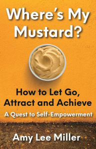 Where's My Mustard?: How to Let Go, Attract and Achieve - A Quest to Self-Empowerment Amy Lee Miller Author