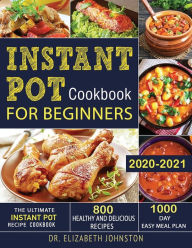 Instant Pot Cookbook for Beginners 2020-2021: The Ultimate Instant Pot Recipe Cookbook with 800 Healthy and Delicious Recipes - 1000 Day Easy Meal Pla