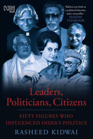 Leaders, Politicians, Citizens: Fifty Figures Who Influenced India's Politics Rasheed Kidwai Author