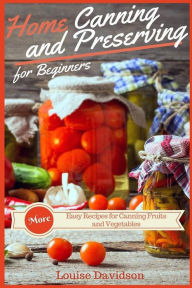 Home Canning and Preserving Recipes for Beginners: More Easy Recipes for Canning Fruits and Vegetables Louise Davidson Author