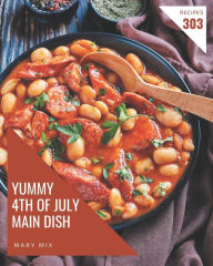 303 Yummy 4th of July Main Dish Recipes: An Inspiring Yummy 4th of July Main Dish Cookbook for You Mary Mix Author