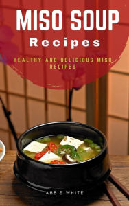 Miso Soup Recipes : Healthy and Delicious Miso Recipes Abbie White Author