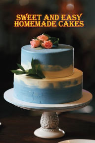 Sweet and Easy Homemade Cakes: 40 Easy and Delicious Cooking Recipes for a Great Cooking Book! Rosalia Fredson Author