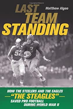 Last Team Standing : How the Steelers and the Eagles the Steagles Saved Pro Football During World War II by Matthew Algeo
