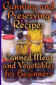 Canning and Preserving Recipes: Canned Meat and Vegetables for Beginners: (Homemade Canning, Canning Recipes) Whitney Jenkins Author