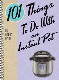 101 Things to Do With an Instant Pot® Donna Kelly Author