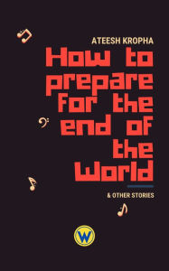 How to Prepare for the End of the World & Other Stories Ateesh Kropha Author