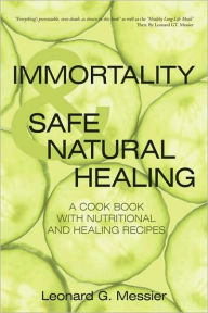 IMMORTALITY & SAFE NATURAL HEALING: A COOK BOOK WITH NUTRITIONAL AND HEALING RECIPES Leonard G. Messier Author