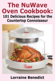 The NuWave Oven Cookbook: 101 Delicious Recipes for the Countertop Connoisseur Lorraine Benedict Author