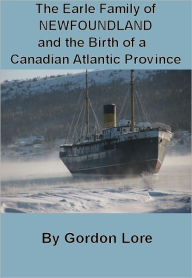 The Earle Family of NEWFOUNDLAND and the Birth of a Canadian Atlantic Province Gordon Lore Author