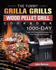 The Yummy Grilla Grills Wood Pellet Grill Cookbook: 1000-Day Tasty And Delicious Recipes For Your Family And Friends John Massey Author