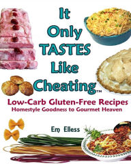 It Only Tastes Like Cheating: Low Carb Gluten Free Recipes - Homestyle Goodness to Gourmet Heaven Em Elless Author
