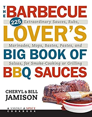 The Barbecue Lover's Big Book of BBQ Sauces : 225 Extraordinary Sauces, Rubs, Marinades, Mops, Bastes, Pastes, and Salsas, for Smoke-Cooking or Grilli