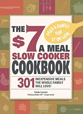 The $7 a Meal Slow Cooker Cookbook : 301 Delicious, Nutritious Recipes the Whole Family Will Love! by Linda Larsen