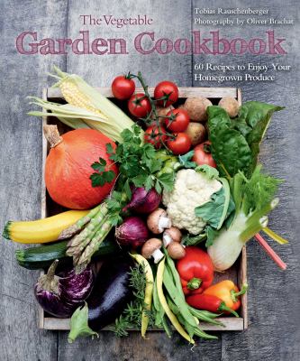 The Vegetable Garden Cookbook : 60 Recipes to Enjoy Your Homegrown Produce by Tobias Rauschenberger