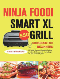 Ninja Foodi Smart XL Grill Cookbook for Beginners: 550 Quick, Easy and Delicious Recipes for Indoor Grilling and Air Frying(Beginners and Advanced Use