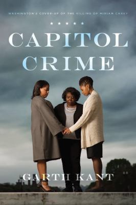 Capitol Crime : Washington's Cover-Up of the Killing of Miriam Carey by Garth Kant
