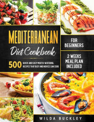 Mediterranean Diet Cookbook for Beginners: 500 Quick and Easy Mouth-watering Recipes that Busy and Novice Can Cook, 2 Weeks Meal Plan Included Wilda B
