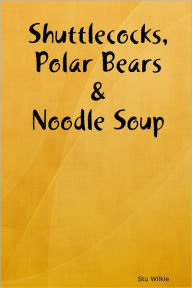 Shuttlecocks, Polar Bears & Noodle Soup Stu Wilkie Author