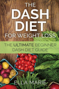 DASH Diet For Weight Loss: The Ultimate Beginner DASH Diet Guide For Weight Loss, Lower Blood Pressure, and Better Health Including Delicious DASH Die