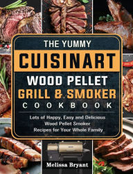 The Yummy Cuisinart Wood Pellet Grill and Smoker Cookbook: Lots of Happy, Easy and Delicious Wood Pellet Smoker Recipes for Your Whole Family Melissa