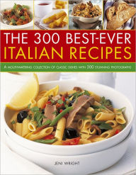 300 Best-Ever Italian Recipes: A Mouthwatering Collection of Classic Dishes With 300 Stunning Photographs Jeni Wright Author