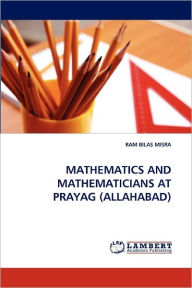 Mathematics and Mathematicians at Prayag (Allahabad) Ram Bilas Misra Author