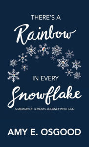 There's a Rainbow in Every Snowflake: A Memoir of a Mom's Journey with God Amy E Osgood Author