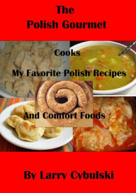 The Polish Gourmet Cooks My Favorite Polish Recipes and Comfort Foods Larry Cybulski Author
