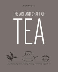 The Art and Craft of Tea: An Enthusiast's Guide to Selecting, Brewing, and Serving Exquisite Tea Joseph Wesley Uhl Author