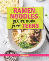 Ramen Noodle Recipe Book for Teens: Quick and Simple Ramen Cookbook for Kids, Teens and Adults Felicia Geis Author