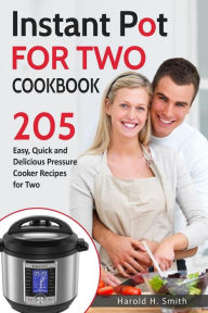Instant Pot for Two Cookbook: 205 Easy, Quick and Delicious Pressure Cooker Recipes for Two Harold H. Smith Author
