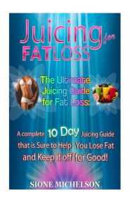 Juicing for Fat Loss: The Ultimate Juicing Guide for Fat Loss: A complete 10 Day Juicing Guide that is Sure to Help You Lose Fat and Keep it off for G