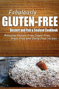 Fabulously Gluten-Free - Dessert and Fish & Seafood Cookbook: Yummy Gluten-Free Ideas for Celiac Disease and Gluten Sensitivity Fabulously Gluten-Free