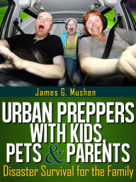 Disaster Preparedness: Urban Preppers with Kids, Pets & Parents; Disaster Survival for the Family James Mushen Author