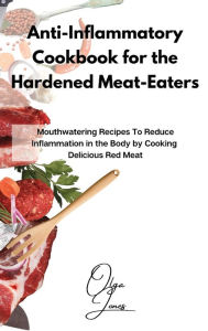 Anti-Inflammatory Cookbook for the Hardened Meat-Eaters: Mouthwatering Recipes To Reduce Inflammation in the Body by Cooking Delicious Red Meat Olga J