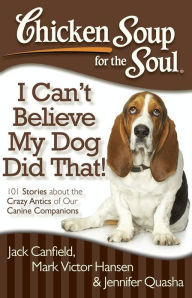 Chicken Soup for the Soul: I Can't Believe My Dog Did That!: 101 Stories about the Crazy Antics of Our Canine Companions Jack Canfield Author