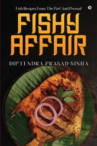FISHY AFFAIR: Fish Recipes From The Past And Present Diptendra Prasad Sinha Author