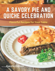 A Savory Pie and Quiche Celebration: Flavorful Recipes for Your Table Ayesha Osborn Author