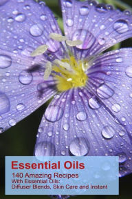 Essential Oils: 140 Amazing Recipes With Essential Oils: Diffuser Blends, Skin Care and Instant Pain Relief: (Essential Oils, Diffuser Recipes and Ble