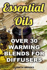 Essential Oils: Over 30 Warming Blends for Diffusers Lizbeth Brooks Author
