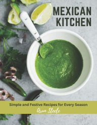 Mexican Kitchen: Simple and Festive Recipes for Every Season Arun Steele Author