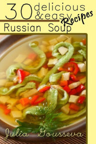 Russian Soup Recipes: Thirty Delicious and Easy Soup Recipes Julia Gousseva Author
