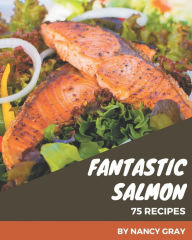 75 Fantastic Salmon Recipes: A Highly Recommended Salmon Cookbook Nancy Gray Author
