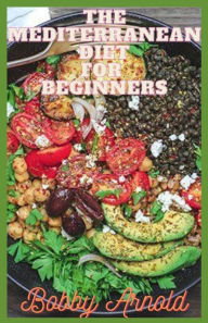 The Mediterranean Diet For Beginners: Quick and Easy Mediterranean Recipes Good For Your Health Bobby Arnold Author