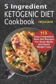 5 Ingredient Ketogenic Diet Cookbook: 113 Easy 5 Ingredient Keto Diet Recipes For Quick Meals And Rapid Weight Loss Freda Davis Author