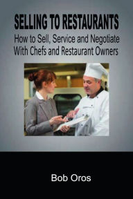 Selling to Restaurants: How to Sell, Service and Negotiate With Chefs and Restaurant Owners Bob Oros Author